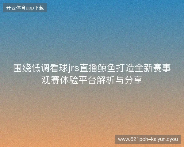 围绕低调看球jrs直播鲸鱼打造全新赛事观赛体验平台解析与分享