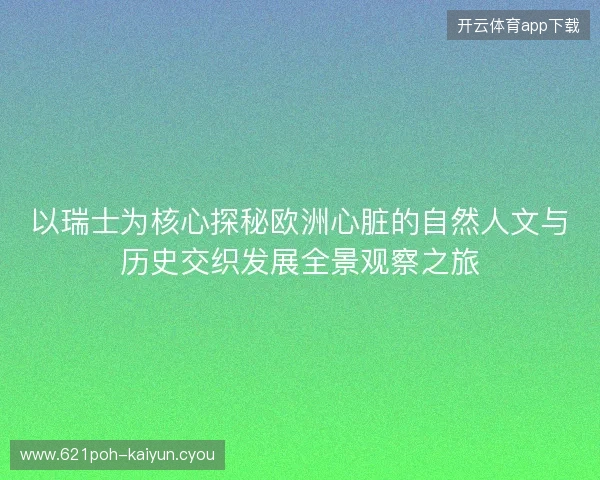 以瑞士为核心探秘欧洲心脏的自然人文与历史交织发展全景观察之旅
